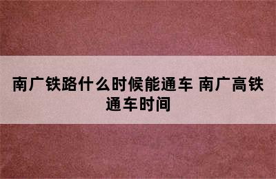 南广铁路什么时候能通车 南广高铁通车时间